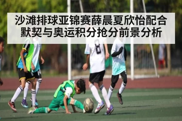 沙滩排球亚锦赛薛晨夏欣怡配合默契与奥运积分抢分前景分析